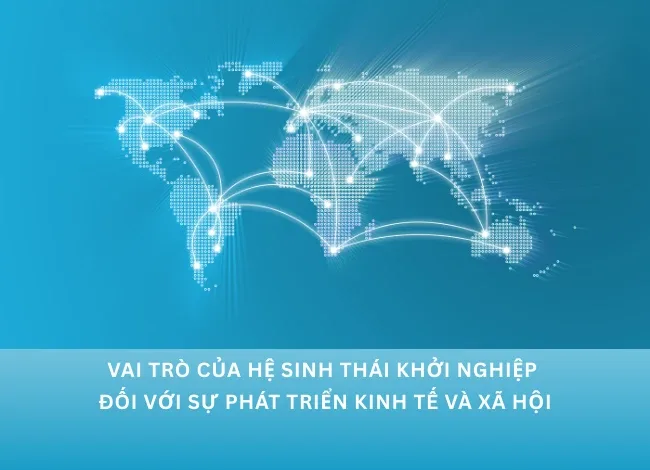 Vai trò của hệ sinh thái khởi nghiệp đối với sự phát triển kinh tế và xã hội