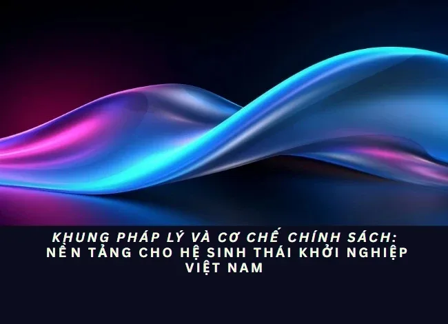 Khung pháp lý và Cơ chế chính sách: Nền tảng cho Hệ sinh thái Khởi nghiệp Việt Nam
