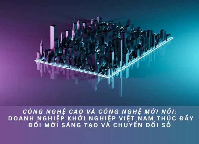 Công nghệ cao và công nghệ mới nổi: Doanh nghiệp khởi nghiệp Việt Nam thúc đẩy đổi mới sáng tạo và chuyển đổi số